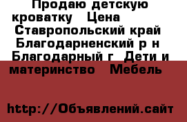 Продаю детскую кроватку › Цена ­ 2 500 - Ставропольский край, Благодарненский р-н, Благодарный г. Дети и материнство » Мебель   